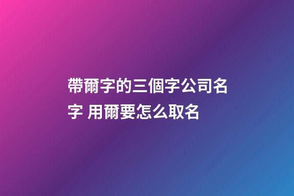 帶爾字的三個字公司名字 用爾要怎么取名-第1張-公司起名-玄機派